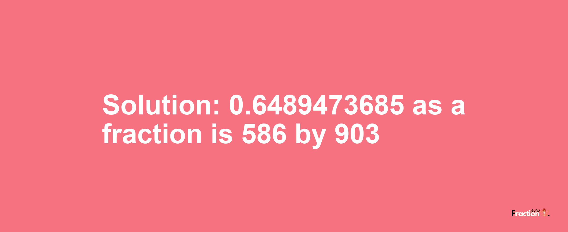 Solution:0.6489473685 as a fraction is 586/903